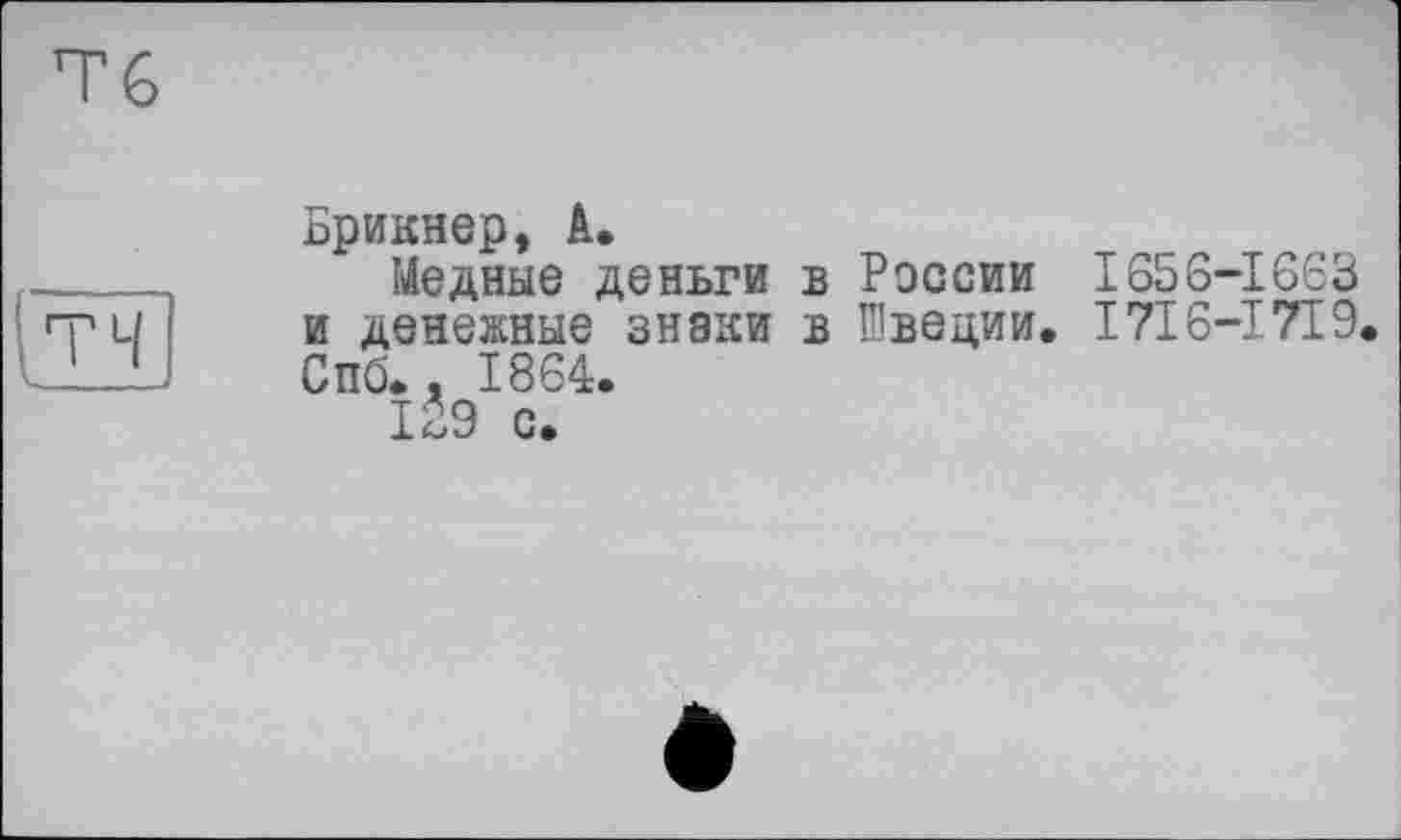 ﻿Тб
Брикнер, А.
Медные деньги в России І656-І6ЄЗ и денежные знаки в Швеции, I716-І719. Спо,, 1864.
129 с.